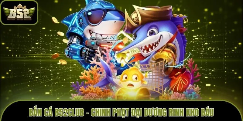 Bắn cá B52club - Chinh phạt đại dương rinh kho báu