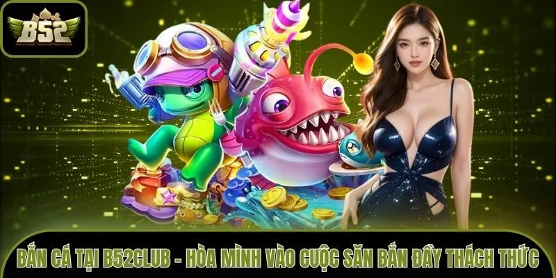 Bắn Cá B52club - Hòa Mình Vào Cuộc Săn Bắn Đầy Thách Thức!