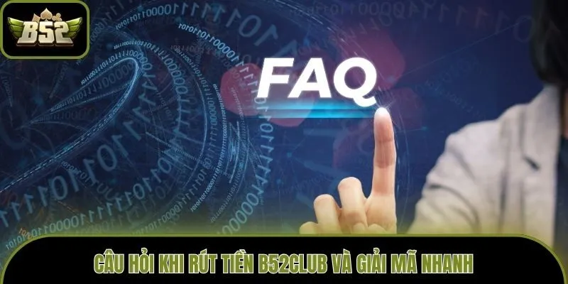 Câu hỏi khi rút tiền B52club và giải mã nhanh