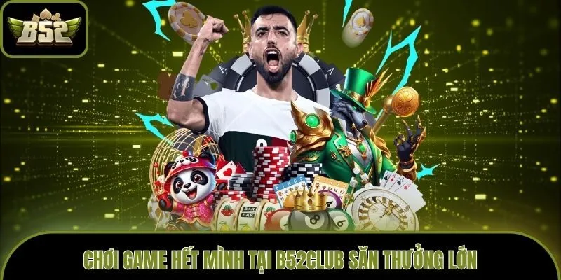 Chơi game hết mình tại B52club săn thưởng lớn