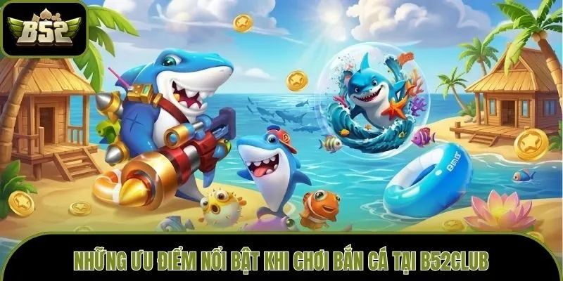 Những ưu điểm nổi bật khi chơi bắn cá tại B52club