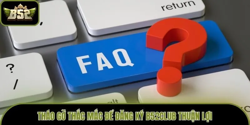 Tháo gỡ thắc mắc để đăng ký B52club thuận lợi